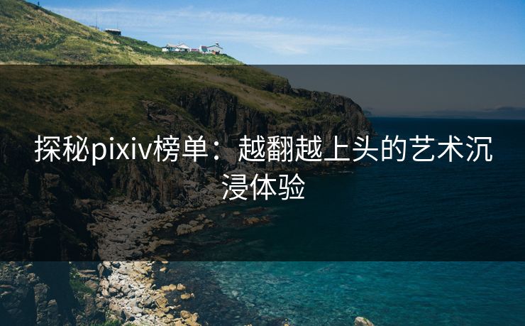 探秘pixiv榜单：越翻越上头的艺术沉浸体验-第1张图片-p站搬运工影视库 - p站助手短剧集