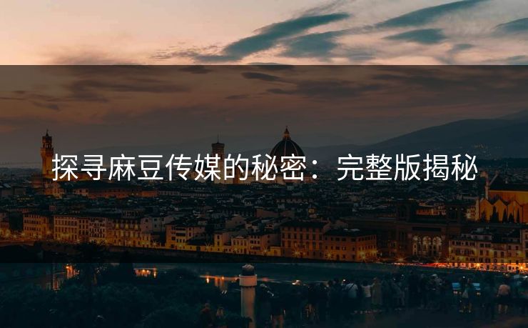 探寻麻豆传媒的秘密：完整版揭秘-第1张图片-p站搬运工影视库 - p站助手短剧集