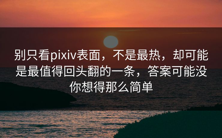 别只看pixiv表面,不是最热,却可能是最值得回头翻的一条,答案可能没你想得那么简单-第1张图片-p站搬运工影视库 - p站助手短剧集 别只看pixiv表面,不是最热,却可能是最值得回头翻的一条,答案可能没你想得那么简单-第1张图片-p站搬运工影视库 - p站助手短剧集