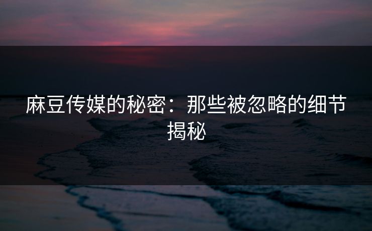 麻豆传媒的秘密：那些被忽略的细节揭秘-第1张图片-p站搬运工影视库 - p站助手短剧集