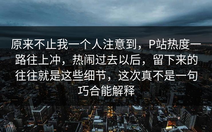 原来不止我一个人注意到,P站热度一路往上冲,热闹过去以后,留下来的往往就是这些细节,这次真不是一句巧合能解释-第1张图片-p站搬运工影视库 - p站助手短剧集 原来不止我一个人注意到,P站热度一路往上冲,热闹过去以后,留下来的往往就是这些细节,这次真不是一句巧合能解释-第1张图片-p站搬运工影视库 - p站助手短剧集