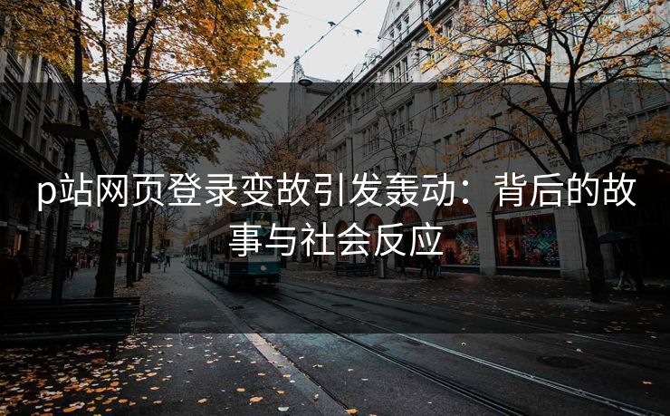 p站网页登录变故引发轰动:背后的故事与社会反应-第1张图片-p站搬运工影视库 - p站助手短剧集 p站网页登录变故引发轰动:背后的故事与社会反应-第1张图片-p站搬运工影视库 - p站助手短剧集