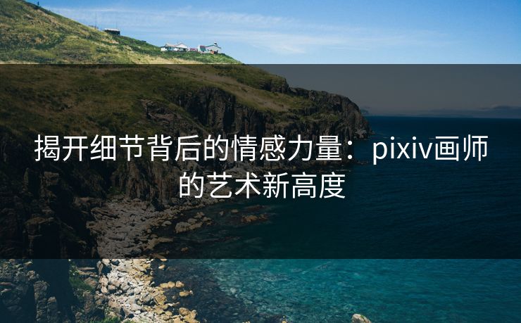 揭开细节背后的情感力量:pixiv画师的艺术新高度-第1张图片-p站搬运工影视库 - p站助手短剧集 揭开细节背后的情感力量:pixiv画师的艺术新高度-第1张图片-p站搬运工影视库 - p站助手短剧集