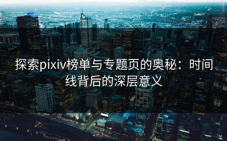 探索pixiv榜单与专题页的奥秘:时间线背后的深层意义-第1张图片-p站搬运工影视库 - p站助手短剧集 探索pixiv榜单与专题页的奥秘:时间线背后的深层意义-第1张图片-p站搬运工影视库 - p站助手短剧集