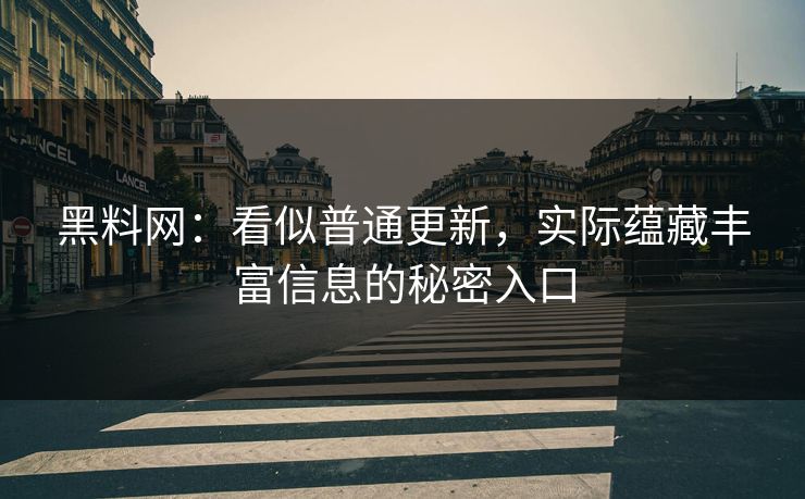 黑料网：看似普通更新，实际蕴藏丰富信息的秘密入口-第1张图片-p站搬运工影视库 - p站助手短剧集
