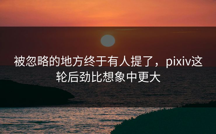 被忽略的地方终于有人提了,pixiv这轮后劲比想象中更大-第1张图片-p站搬运工影视库 - p站助手短剧集 被忽略的地方终于有人提了,pixiv这轮后劲比想象中更大-第1张图片-p站搬运工影视库 - p站助手短剧集