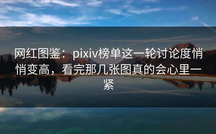 网红图鉴:pixiv榜单这一轮讨论度悄悄变高,看完那几张图真的会心里一紧-第1张图片-p站搬运工影视库 - p站助手短剧集 网红图鉴:pixiv榜单这一轮讨论度悄悄变高,看完那几张图真的会心里一紧-第1张图片-p站搬运工影视库 - p站助手短剧集