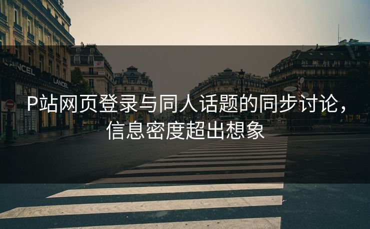 P站网页登录与同人话题的同步讨论,信息密度超出想象-第1张图片-p站搬运工影视库 - p站助手短剧集 P站网页登录与同人话题的同步讨论,信息密度超出想象-第1张图片-p站搬运工影视库 - p站助手短剧集