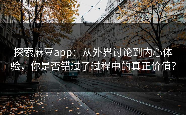 探索麻豆app：从外界讨论到内心体验，你是否错过了过程中的真正价值？-第1张图片-p站搬运工影视库 - p站助手短剧集