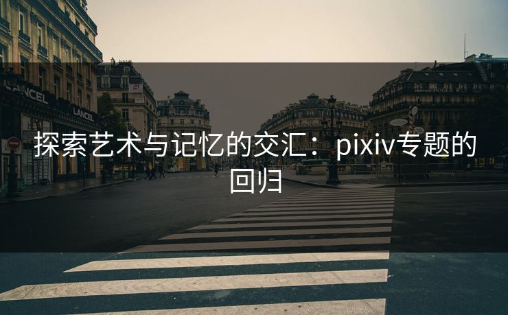 探索艺术与记忆的交汇:pixiv专题的回归-第1张图片-p站搬运工影视库 - p站助手短剧集 探索艺术与记忆的交汇:pixiv专题的回归-第1张图片-p站搬运工影视库 - p站助手短剧集