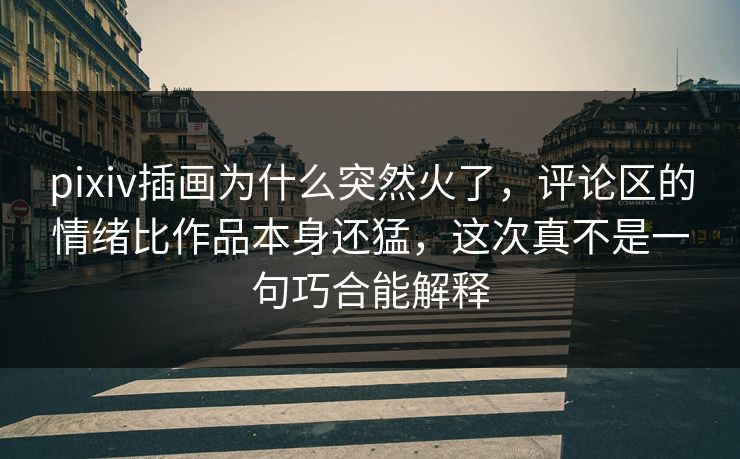 pixiv插画为什么突然火了，评论区的情绪比作品本身还猛，这次真不是一句巧合能解释-第1张图片-p站搬运工影视库 - p站助手短剧集
