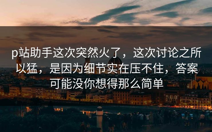 p站助手这次突然火了,这次讨论之所以猛,是因为细节实在压不住,答案可能没你想得那么简单-第1张图片-p站搬运工影视库 - p站助手短剧集 p站助手这次突然火了,这次讨论之所以猛,是因为细节实在压不住,答案可能没你想得那么简单-第1张图片-p站搬运工影视库 - p站助手短剧集