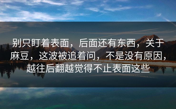 别只盯着表面,后面还有东西,关于麻豆,这波被追着问,不是没有原因,越往后翻越觉得不止表面这些-第1张图片-p站搬运工影视库 - p站助手短剧集 别只盯着表面,后面还有东西,关于麻豆,这波被追着问,不是没有原因,越往后翻越觉得不止表面这些-第1张图片-p站搬运工影视库 - p站助手短剧集