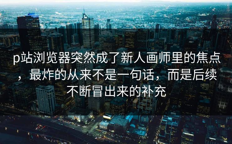 p站浏览器突然成了新人画师里的焦点,最炸的从来不是一句话,而是后续不断冒出来的补充-第1张图片-p站搬运工影视库 - p站助手短剧集 p站浏览器突然成了新人画师里的焦点,最炸的从来不是一句话,而是后续不断冒出来的补充-第1张图片-p站搬运工影视库 - p站助手短剧集