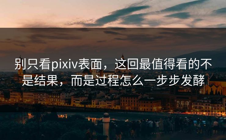 别只看pixiv表面,这回最值得看的不是结果,而是过程怎么一步步发酵-第1张图片-p站搬运工影视库 - p站助手短剧集 别只看pixiv表面,这回最值得看的不是结果,而是过程怎么一步步发酵-第1张图片-p站搬运工影视库 - p站助手短剧集