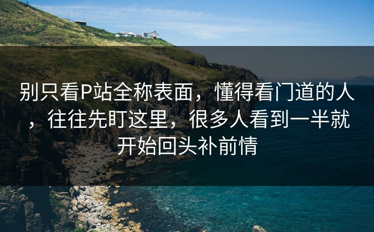 别只看P站全称表面,懂得看门道的人,往往先盯这里,很多人看到一半就开始回头补前情-第1张图片-p站搬运工影视库 - p站助手短剧集 别只看P站全称表面,懂得看门道的人,往往先盯这里,很多人看到一半就开始回头补前情-第1张图片-p站搬运工影视库 - p站助手短剧集