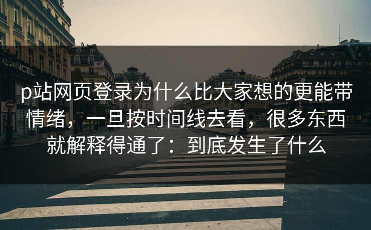 p站网页登录为什么比大家想的更能带情绪,一旦按时间线去看,很多东西就解释得通了:到底发生了什么-第1张图片-p站搬运工影视库 - p站助手短剧集 p站网页登录为什么比大家想的更能带情绪,一旦按时间线去看,很多东西就解释得通了:到底发生了什么-第1张图片-p站搬运工影视库 - p站助手短剧集