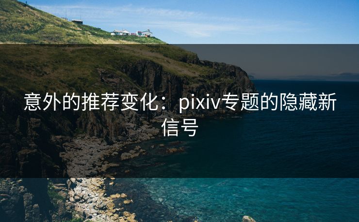 意外的推荐变化:pixiv专题的隐藏新信号-第1张图片-p站搬运工影视库 - p站助手短剧集 意外的推荐变化:pixiv专题的隐藏新信号-第1张图片-p站搬运工影视库 - p站助手短剧集