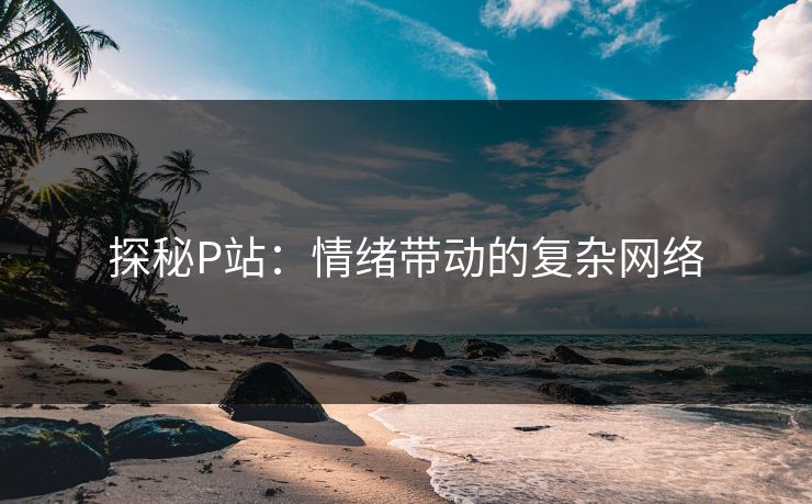 探秘P站:情绪带动的复杂网络-第1张图片-p站搬运工影视库 - p站助手短剧集 探秘P站:情绪带动的复杂网络-第1张图片-p站搬运工影视库 - p站助手短剧集