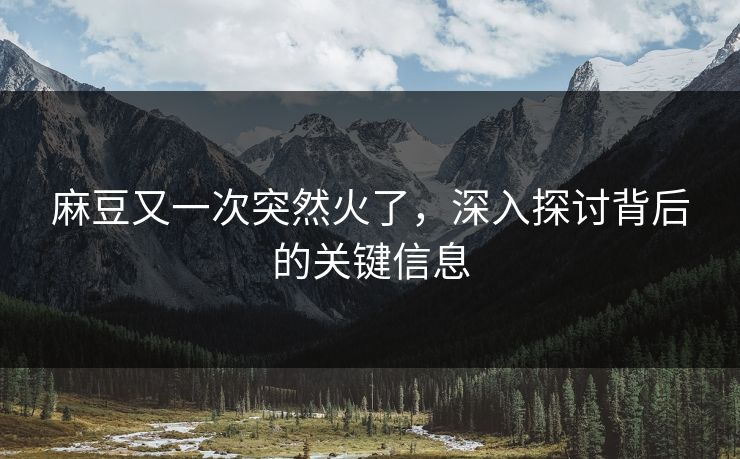 麻豆又一次突然火了,深入探讨背后的关键信息-第1张图片-p站搬运工影视库 - p站助手短剧集 麻豆又一次突然火了,深入探讨背后的关键信息-第1张图片-p站搬运工影视库 - p站助手短剧集