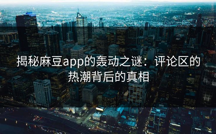 揭秘麻豆app的轰动之谜:评论区的热潮背后的真相-第1张图片-p站搬运工影视库 - p站助手短剧集 揭秘麻豆app的轰动之谜:评论区的热潮背后的真相-第1张图片-p站搬运工影视库 - p站助手短剧集