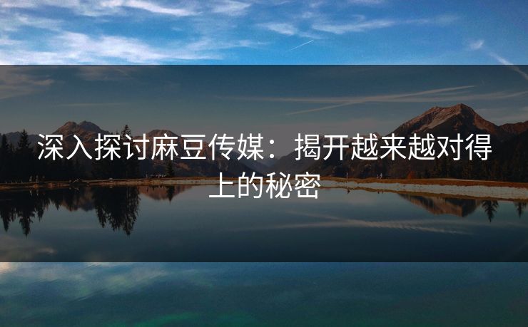 深入探讨麻豆传媒：揭开越来越对得上的秘密-第1张图片-p站搬运工影视库 - p站助手短剧集