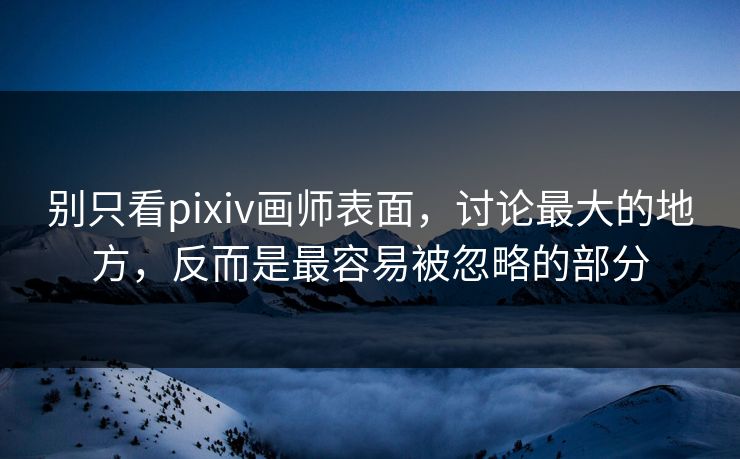 别只看pixiv画师表面，讨论最大的地方，反而是最容易被忽略的部分-第1张图片-p站搬运工影视库 - p站助手短剧集