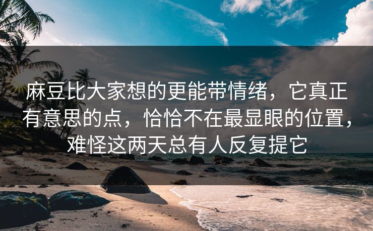 麻豆比大家想的更能带情绪,它真正有意思的点,恰恰不在最显眼的位置,难怪这两天总有人反复提它-第1张图片-p站搬运工影视库 - p站助手短剧集 麻豆比大家想的更能带情绪,它真正有意思的点,恰恰不在最显眼的位置,难怪这两天总有人反复提它-第1张图片-p站搬运工影视库 - p站助手短剧集