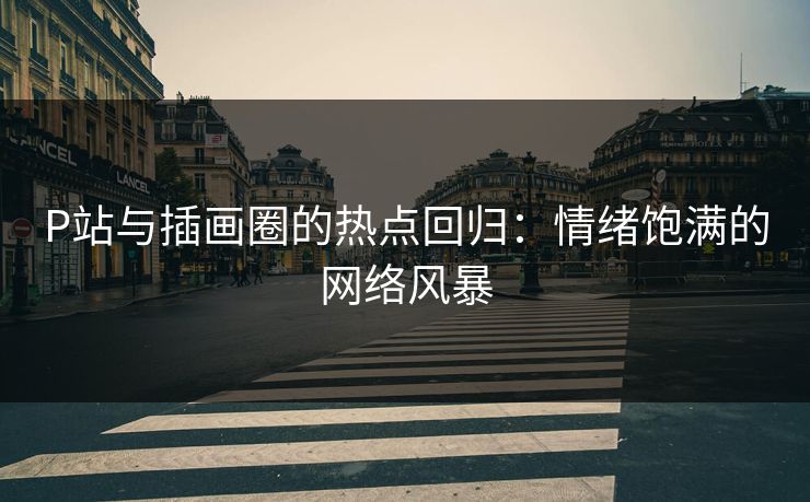 P站与插画圈的热点回归：情绪饱满的网络风暴-第1张图片-p站搬运工影视库 - p站助手短剧集