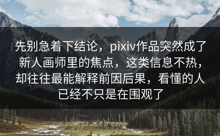 先别急着下结论,pixiv作品突然成了新人画师里的焦点,这类信息不热,却往往最能解释前因后果,看懂的人已经不只是在围观了-第1张图片-p站搬运工影视库 - p站助手短剧集 先别急着下结论,pixiv作品突然成了新人画师里的焦点,这类信息不热,却往往最能解释前因后果,看懂的人已经不只是在围观了-第1张图片-p站搬运工影视库 - p站助手短剧集