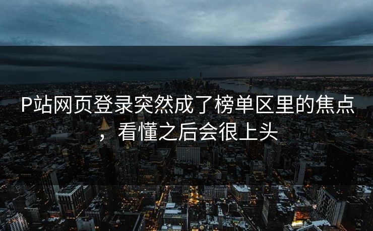 P站网页登录突然成了榜单区里的焦点,看懂之后会很上头-第1张图片-p站搬运工影视库 - p站助手短剧集 P站网页登录突然成了榜单区里的焦点,看懂之后会很上头-第1张图片-p站搬运工影视库 - p站助手短剧集